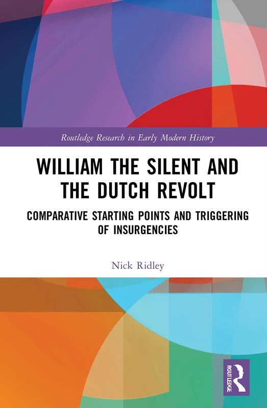 William the Silent and the Dutch Revolt: Comparative Starting Points and Triggering of Insurgencies (Routledge Research in Early Modern History)