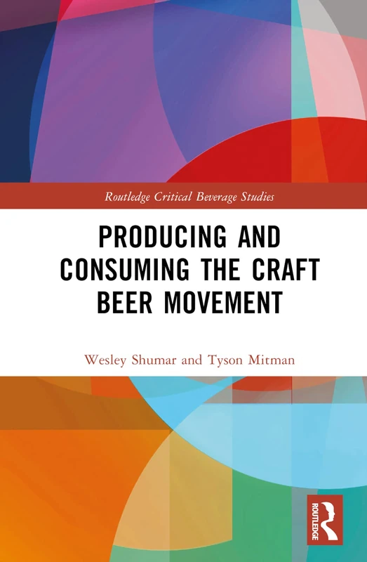 Producing and Consuming the Craft Beer Movement (Routledge Critical Beverage Studies)