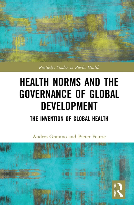 Health Norms and the Governance of Global Development: The Invention of Global Health (Routledge Studies in Public Health)