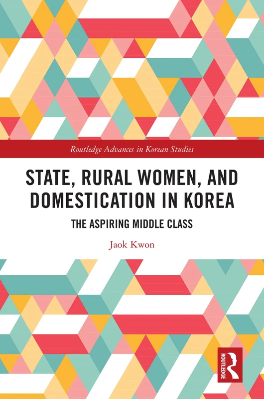 State, Rural Women, and Domestication in Korea: The Aspiring Middle Class (Routledge Advances in Korean Studies)