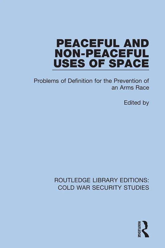 Peaceful and Non-Peaceful Uses of Space: Problems of Definition for the Prevention of an Arms Race: 37 (Routledge Library Editions: Cold War Security Studies)
