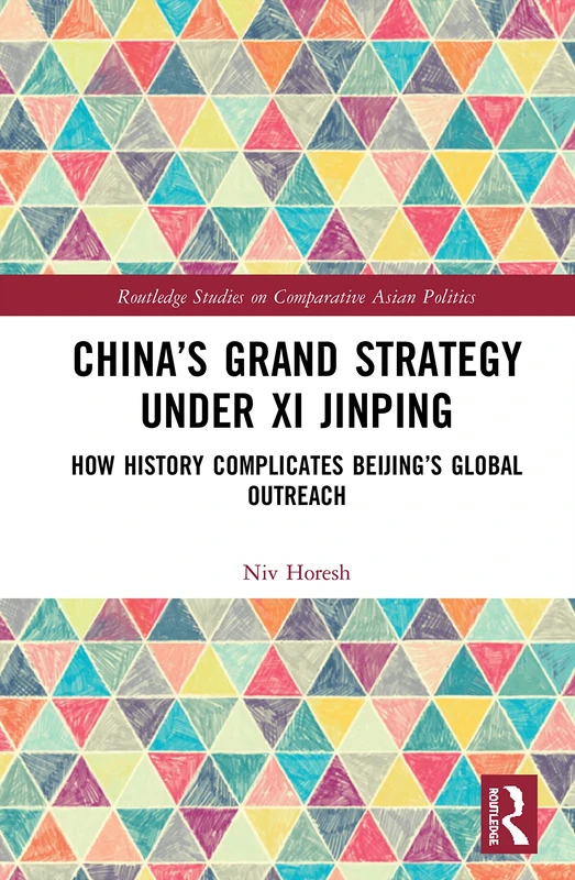 China’s Grand Strategy Under Xi Jinping: How History Complicates Beijing’s Global Outreach (Routledge Studies on Comparative Asian Politics)