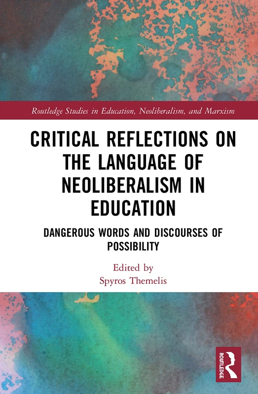 Critical Reflections on the Language of Neoliberalism in Education: Dangerous Words and Discourses of Possibility (Routledge Studies in Education, Neoliberalism, and Marxism)