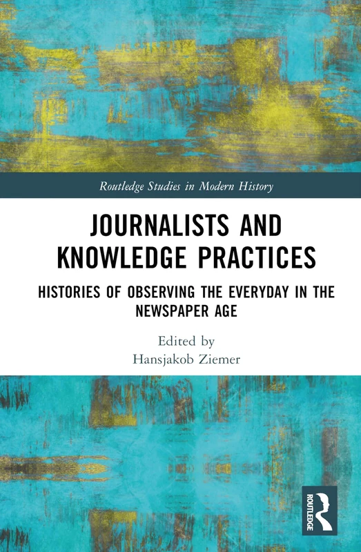 Journalists and Knowledge Practices: Histories of Observing the Everyday in the Newspaper Age (Routledge Studies in Modern History)