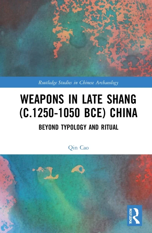 Weapons in Late Shang (c.1250-1050 BCE) China: Beyond Typology and Ritual (Routledge Studies in Chinese Archaeology)