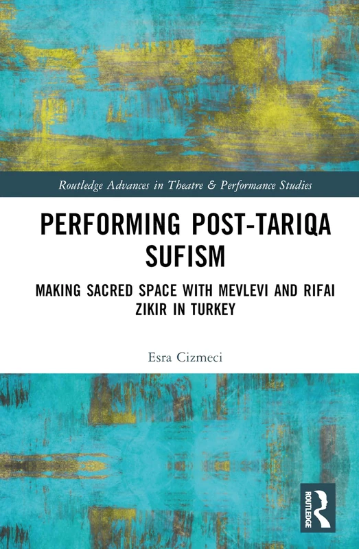 Performing Post-Tariqa Sufism: Making Sacred Space with Mevlevi and Rifai Zikir in Turkey (Routledge Advances in Theatre & Performance Studies)