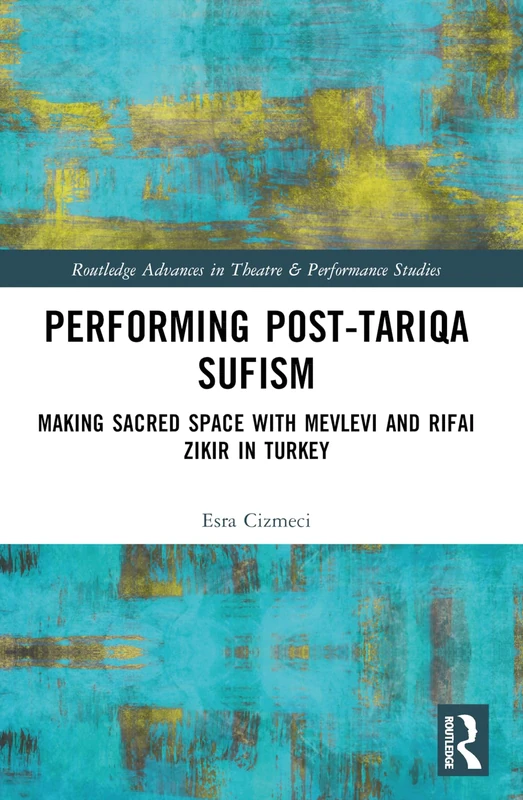 Performing Post-Tariqa Sufism: Making Sacred Space with Mevlevi and Rifai Zikir in Turkey (Routledge Advances in Theatre & Performance Studies)