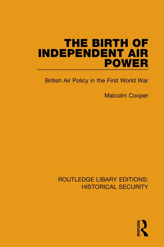 The Birth of Independent Air Power: British Air Policy in the First World War: 1 (Routledge Library Editions: Historical Security)