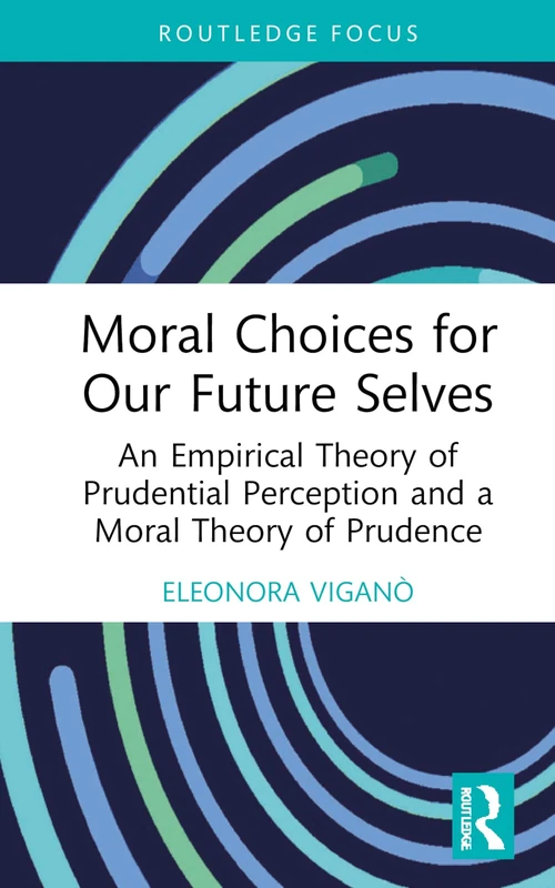 Moral Choices for Our Future Selves: An Empirical Theory of Prudential Perception and a Moral Theory of Prudence (Routledge Focus on Philosophy)