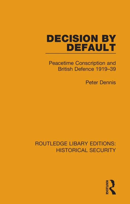 Decision by Default: Peacetime Conscription and British Defence 1919–39: 3 (Routledge Library Editions: Historical Security)