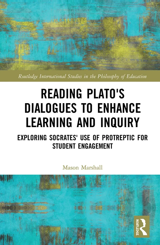 Reading Plato's Dialogues to Enhance Learning and Inquiry: Exploring Socrates' Use of Protreptic for Student Engagement (Routledge International Studies in the Philosophy of Education)