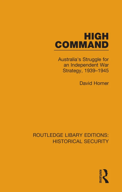 High Command: Australia's Struggle for an Independent War Strategy, 1939–1945: 7 (Routledge Library Editions: Historical Security)