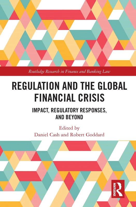Regulation and the Global Financial Crisis: Impact, Regulatory Responses, and Beyond (Routledge Research in Finance and Banking Law)
