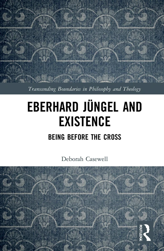 Eberhard Jüngel and Existence: Being Before the Cross (Transcending Boundaries in Philosophy and Theology)