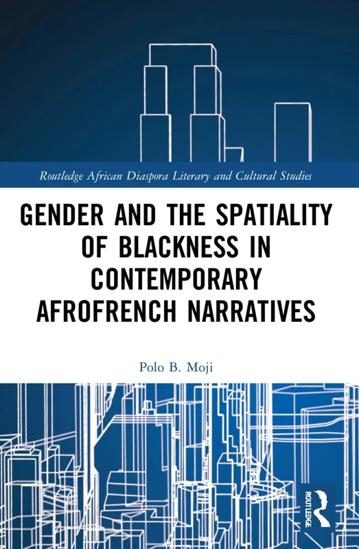 Gender and the Spatiality of Blackness in Contemporary AfroFrench Narratives (Routledge African Diaspora Literary and Cultural Studies)