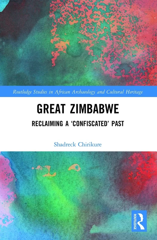 Great Zimbabwe: Reclaiming a ‘Confiscated’ Past (Routledge Studies in African Archaeology and Cultural Heritage)
