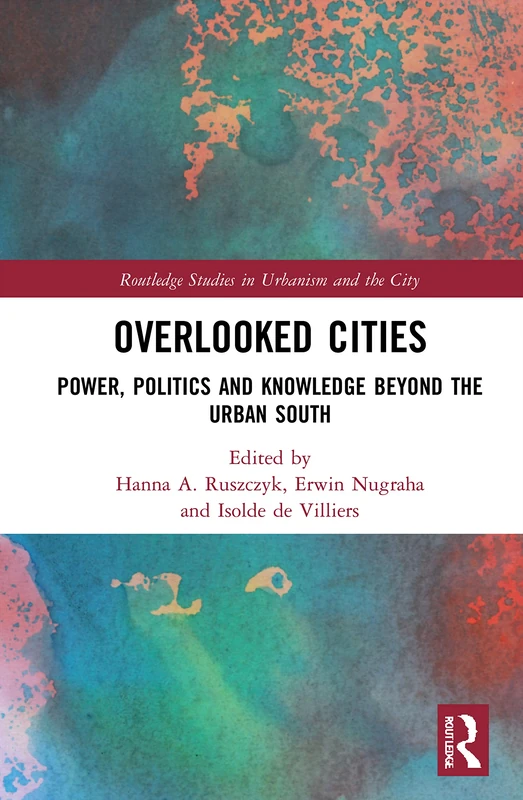 Overlooked Cities: Power, Politics and Knowledge Beyond the Urban South (Routledge Studies in Urbanism and the City)