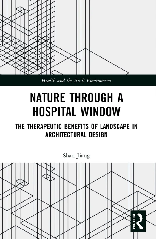 Nature through a Hospital Window: The Therapeutic Benefits of Landscape in Architectural Design (Health and the Built Environment)