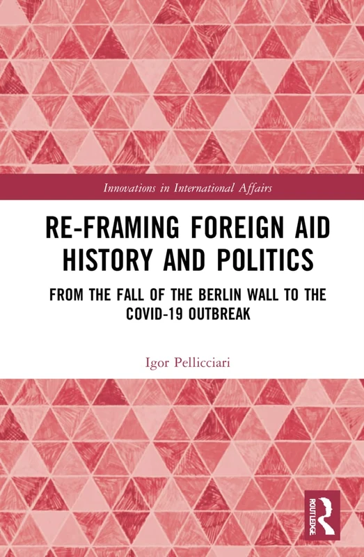 Re-Framing Foreign Aid History and Politics: From the Fall of the Berlin Wall to the COVID-19 Outbreak (Innovations in International Affairs)