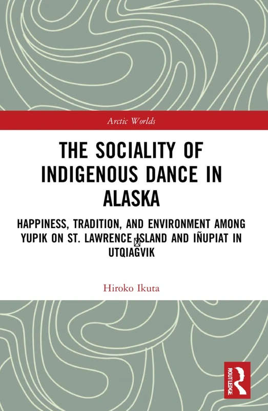 The Sociality of Indigenous Dance in Alaska: Happiness, Tradition, and Environment among Yupik on St. Lawrence Island and Iñupiat in Utqiaġvik (Arctic Worlds)