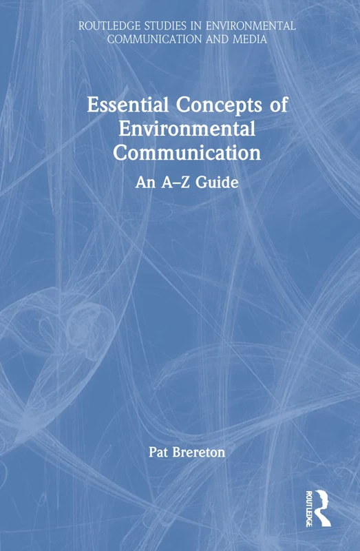 Essential Concepts of Environmental Communication: An A–Z Guide (Routledge Studies in Environmental Communication and Media)