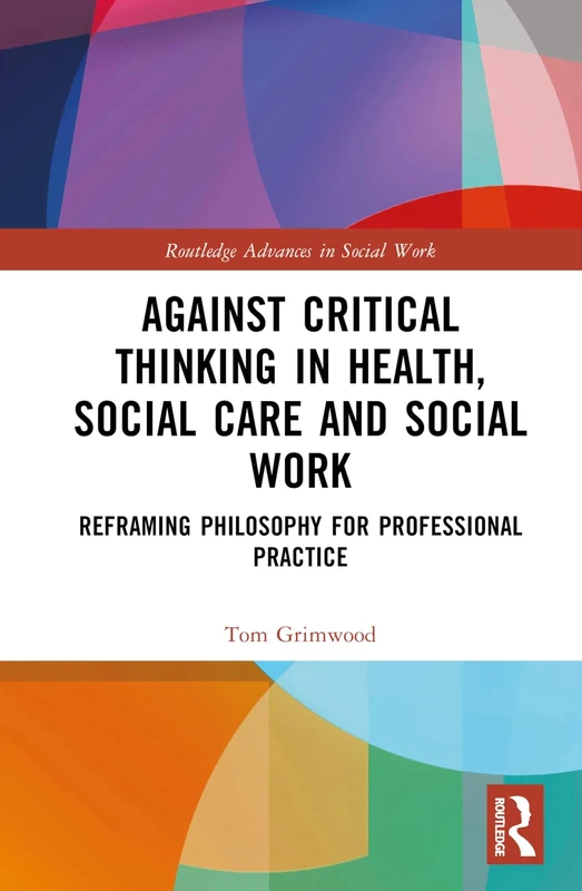 Against Critical Thinking in Health, Social Care and Social Work: Reframing Philosophy for Professional Practice (Routledge Advances in Social Work)