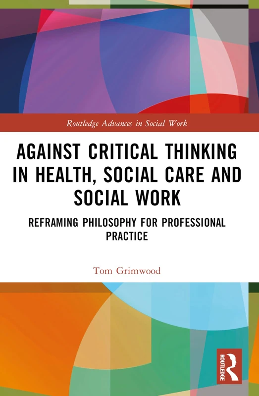 Against Critical Thinking in Health, Social Care and Social Work: Reframing Philosophy for Professional Practice (Routledge Advances in Social Work)