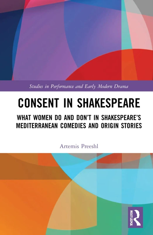 Consent in Shakespeare: What Women Do and Don’t Say and Do in Shakespeare’s Mediterranean Comedies and Origin Stories (Studies in Performance and Early Modern Drama)