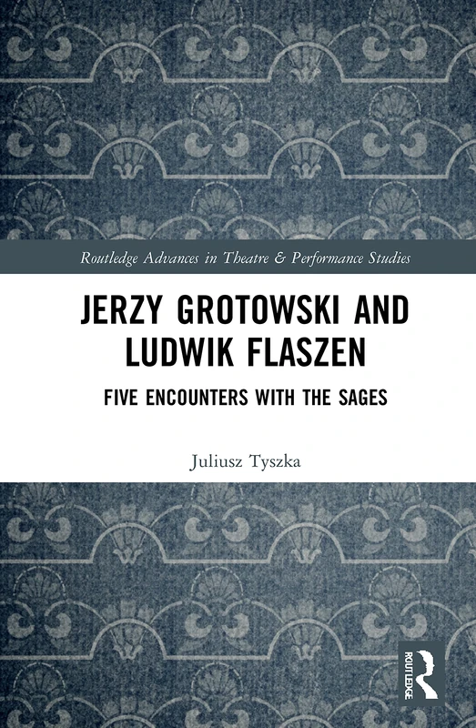 Jerzy Grotowski and Ludwik Flaszen: Five Encounters with the Sages (Routledge Advances in Theatre & Performance Studies)