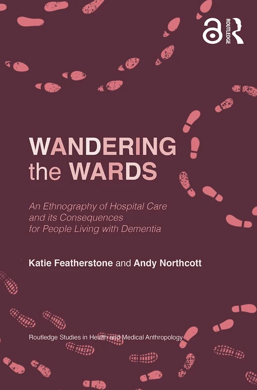 Wandering the Wards: An Ethnography of Hospital Care and its Consequences for People Living with Dementia (Routledge Studies in Health and Medical Anthropology)