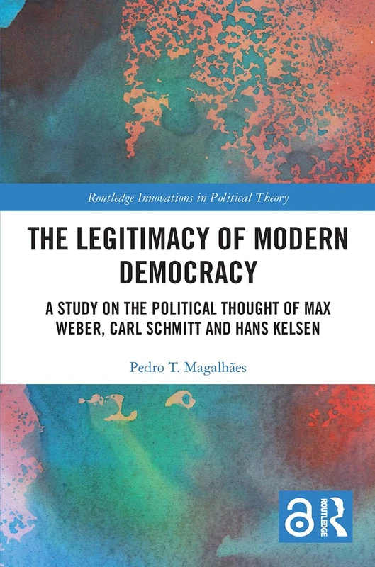 The Legitimacy of Modern Democracy: A Study on the Political Thought of Max Weber, Carl Schmitt and Hans Kelsen (Routledge Innovations in Political Theory)