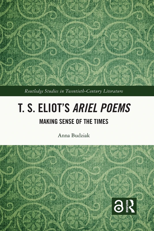 T. S. Eliot’s Ariel Poems: Making Sense of the Times (Routledge Studies in Twentieth-Century Literature)