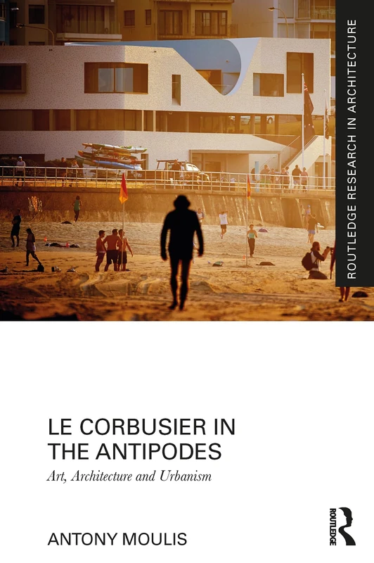 Le Corbusier in the Antipodes: Art, Architecture and Urbanism (Routledge Research in Architecture)