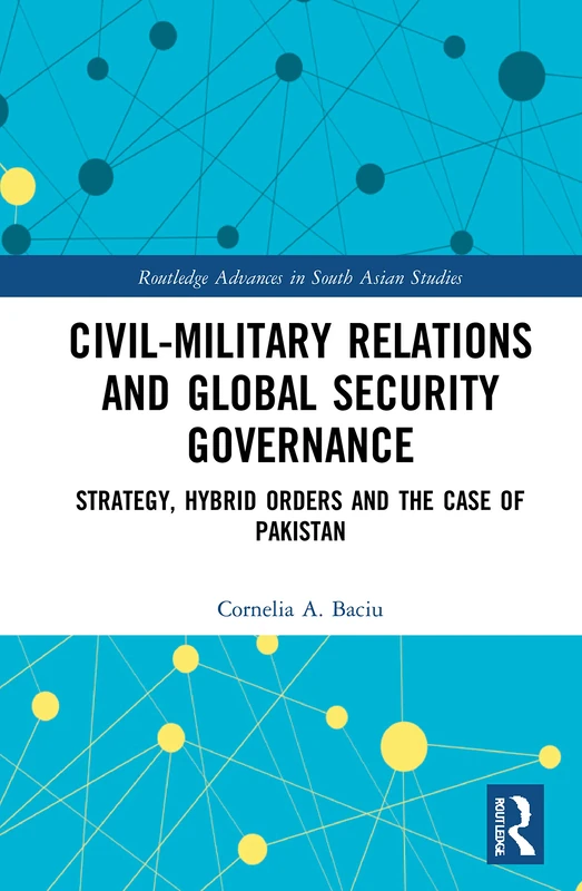 Civil-Military Relations and Global Security Governance: Strategy, Hybrid Orders and the Case of Pakistan: 44 (Routledge Advances in South Asian Studies) - Image 1