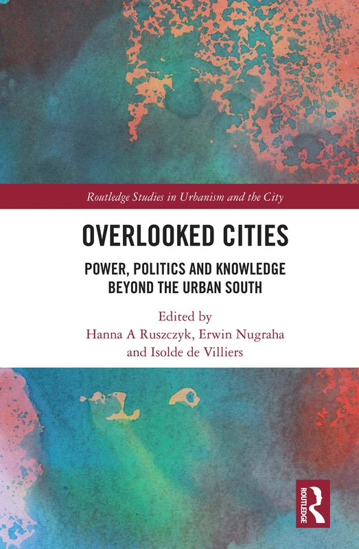Overlooked Cities: Power, Politics and Knowledge Beyond the Urban South (Routledge Studies in Urbanism and the City)