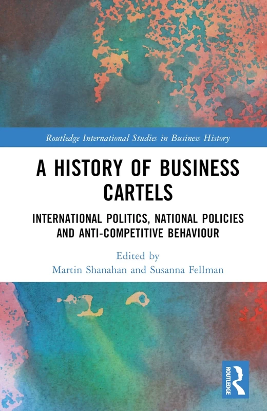 A History of Business Cartels: International Politics, National Policies and Anti-Competitive Behaviour (Routledge International Studies in Business History)