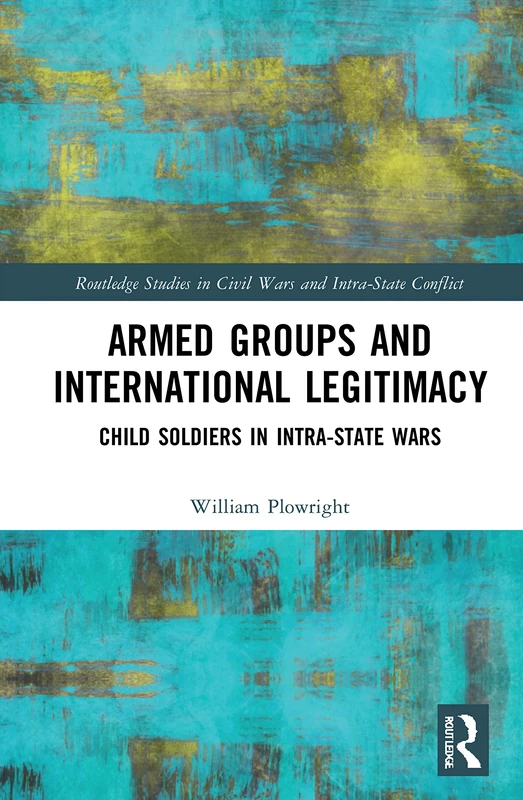 Armed Groups and International Legitimacy: Child Soldiers in Intra-State Conflict (Routledge Studies in Civil Wars and Intra-State Conflict)