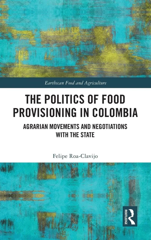 The Politics of Food Provisioning in Colombia: Agrarian Movements and Negotiations with the State (Earthscan Food and Agriculture)