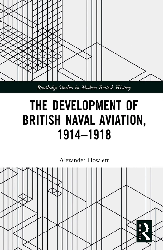 The Development of British Naval Aviation, 1914–1918 (Routledge Studies in Modern British History)