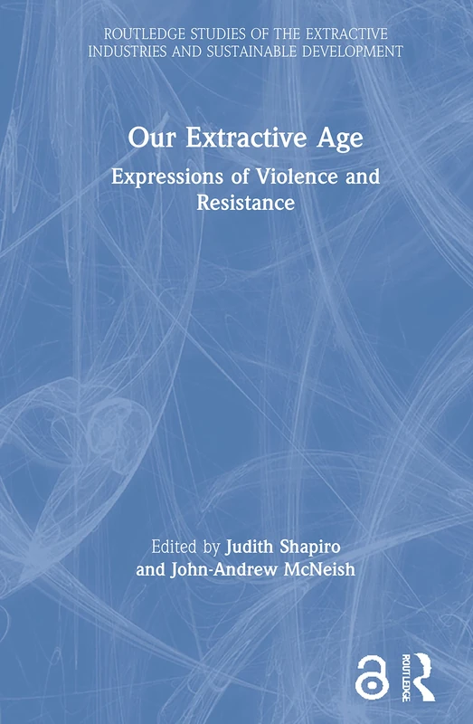 Our Extractive Age: Expressions of Violence and Resistance (Routledge Studies of the Extractive Industries and Sustainable Development)