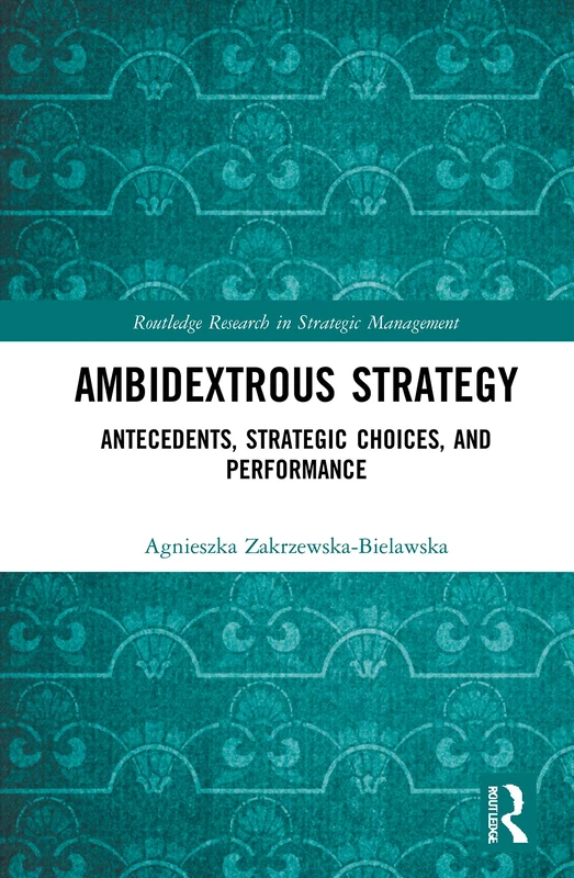 Ambidextrous Strategy: Antecedents, Strategic Choices, and Performance (Routledge Research in Strategic Management)