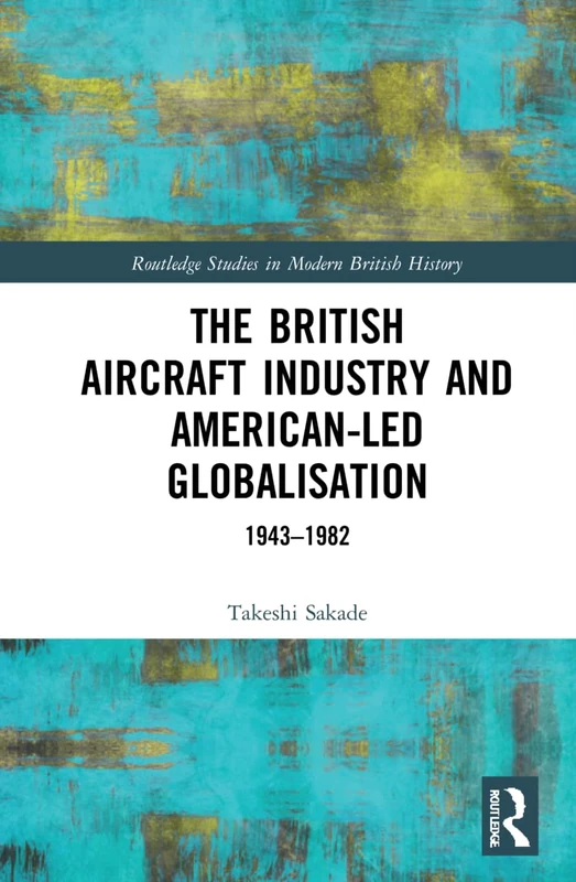 The British Aircraft Industry and American-led Globalisation: 1943-1982 (Routledge Studies in Modern British History)