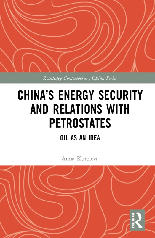 China’s Energy Security and Relations With Petrostates: Oil as an Idea (Routledge Contemporary China Series)
