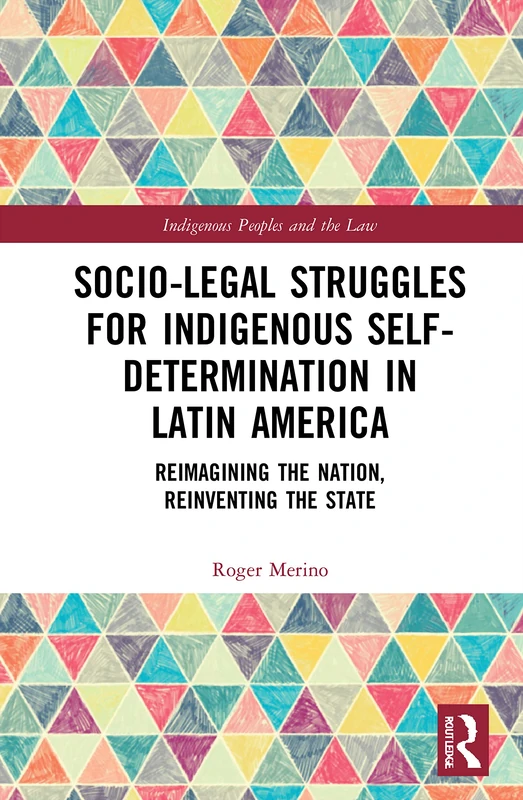 Socio-Legal Struggles for Indigenous Self-Determination in Latin America: Reimagining the Nation, Reinventing the State (Indigenous Peoples and the Law)