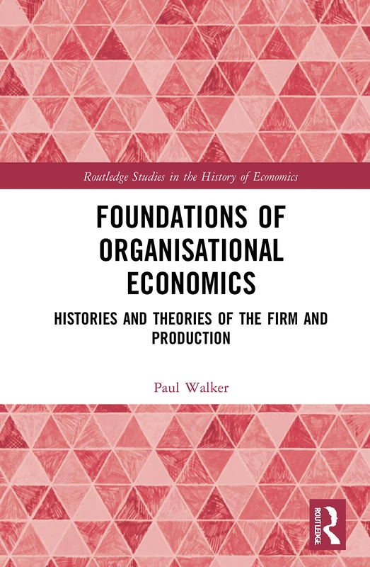 Foundations of Organisational Economics: Histories and Theories of the Firm and Production (Routledge Studies in the History of Economics)