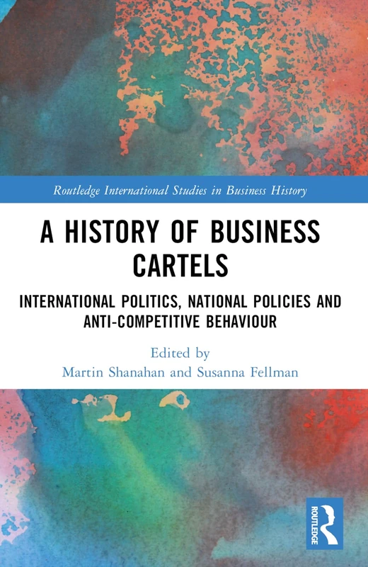 A History of Business Cartels: International Politics, National Policies and Anti-Competitive Behaviour (Routledge International Studies in Business History)
