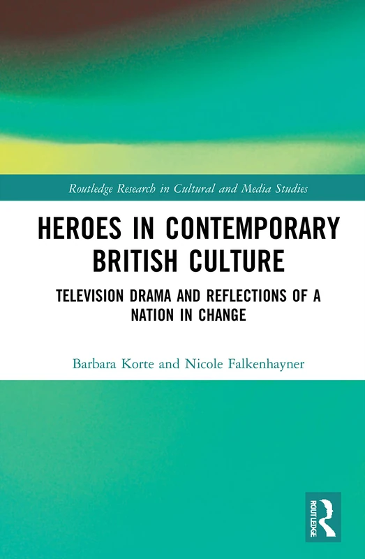 Heroes in Contemporary British Culture: Television Drama and Reflections of a Nation in Change (Routledge Research in Cultural and Media Studies)