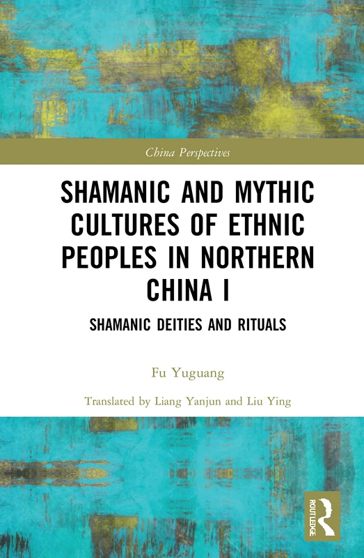 Shamanic and Mythic Cultures of Ethnic Peoples in Northern China I: Shamanic Deities and Rituals: 1 (China Perspectives)