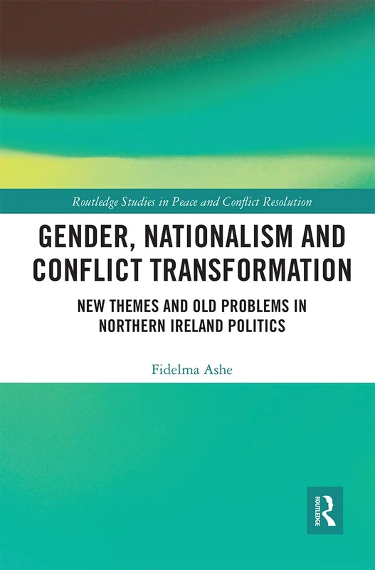 Gender, Nationalism and Conflict Transformation: New Themes and Old Problems in Northern Ireland Politics (Routledge Studies in Peace and Conflict Resolution)
