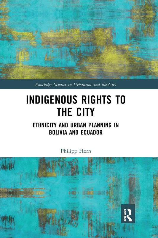 Indigenous Rights to the City: Ethnicity and Urban Planning in Bolivia and Ecuador (Routledge Studies in Urbanism and the City)
